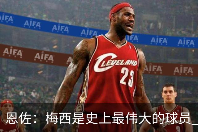 恩佐：梅西是史上最伟大的球员 我们会努力卫冕世界杯
